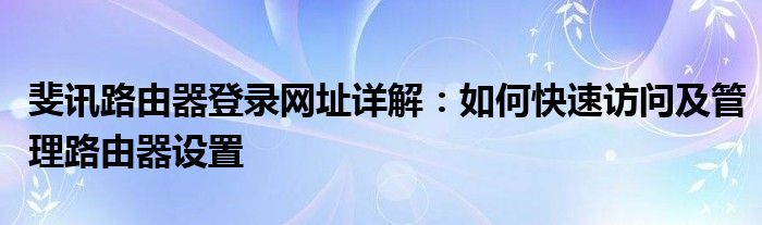 斐讯路由器登录网址详解：如何快速访问及管理路由器设置