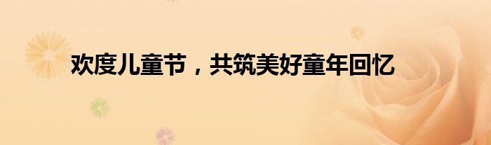 欢度儿童节，共筑美好童年回忆