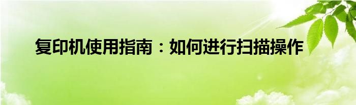 复印机使用指南：如何进行扫描操作