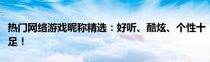 热门网络游戏昵称精选：好听、酷炫、个性十足！