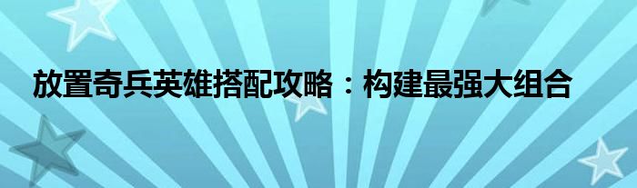 放置奇兵英雄搭配攻略：构建最强大组合