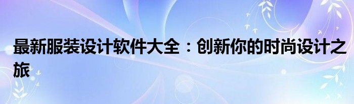 最新服装设计软件大全：创新你的时尚设计之旅