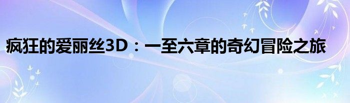 疯狂的爱丽丝3D：一至六章的奇幻冒险之旅