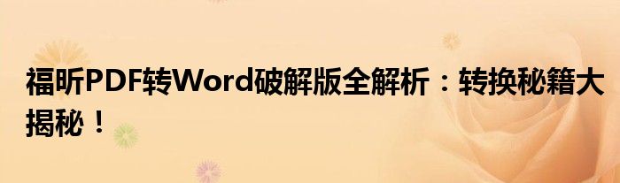 福昕PDF转Word破解版全解析：转换秘籍大揭秘！