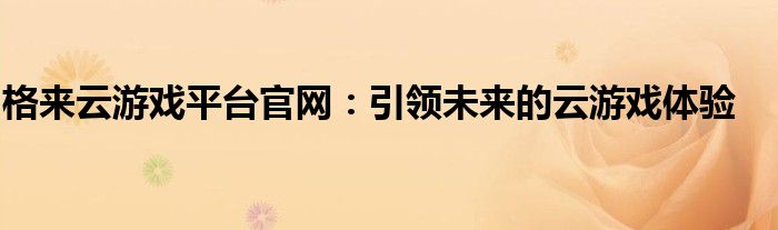 格来云游戏平台官网：引领未来的云游戏体验