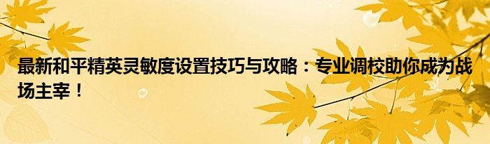 最新和平精英灵敏度设置技巧与攻略：专业调校助你成为战场主宰！