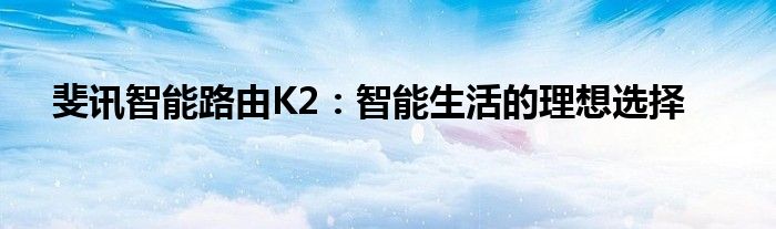 斐讯智能路由K2：智能生活的理想选择