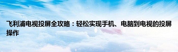 飞利浦电视投屏全攻略：轻松实现手机、电脑到电视的投屏操作