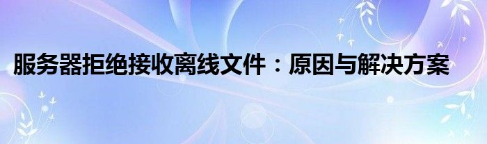 服务器拒绝接收离线文件：原因与解决方案