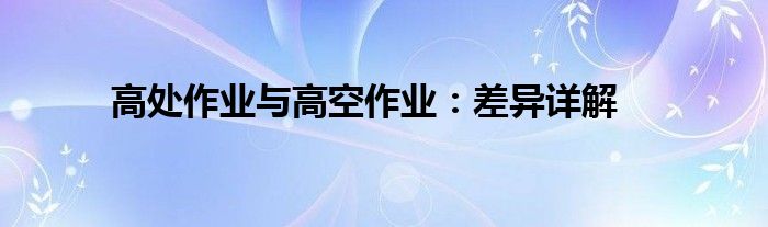 高处作业与高空作业：差异详解