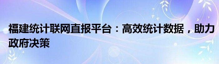 福建统计联网直报平台：高效统计数据，助力政府决策
