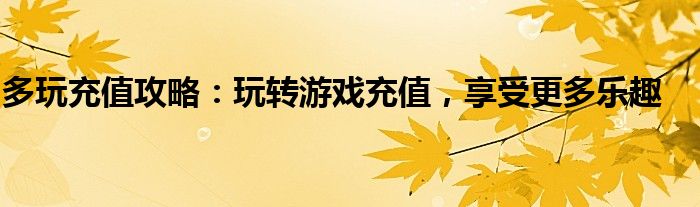 多玩充值攻略：玩转游戏充值，享受更多乐趣