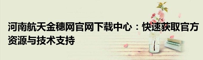 河南航天金穗网官网下载中心：快速获取官方资源与技术支持