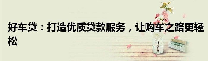 好车贷：打造优质贷款服务，让购车之路更轻松