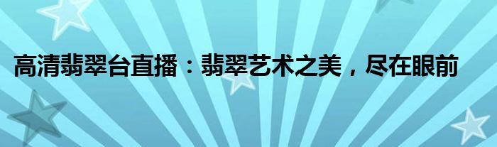 高清翡翠台直播：翡翠艺术之美，尽在眼前