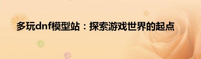 多玩dnf模型站：探索游戏世界的起点