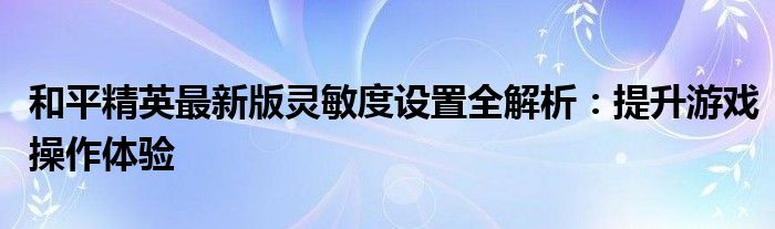 和平精英最新版灵敏度设置全解析：提升游戏操作体验
