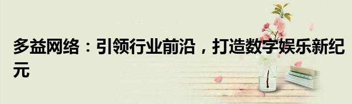 多益网络：引领行业前沿，打造数字娱乐新纪元