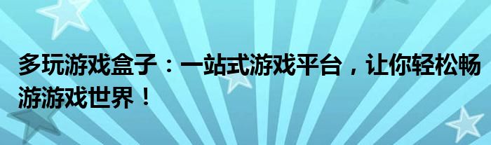 多玩游戏盒子：一站式游戏平台，让你轻松畅游游戏世界！