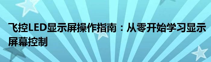 飞控LED显示屏操作指南：从零开始学习显示屏幕控制