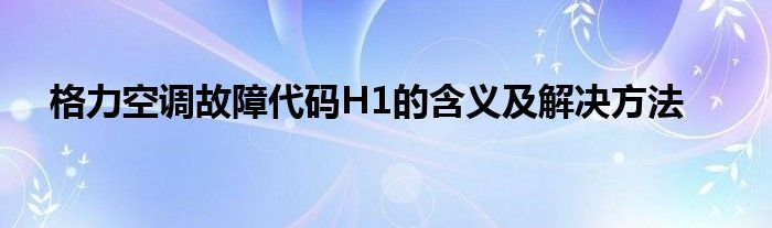 格力空调故障代码H1的含义及解决方法