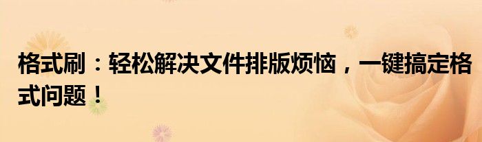 格式刷：轻松解决文件排版烦恼，一键搞定格式问题！