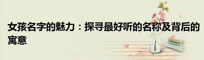 女孩名字的魅力：探寻最好听的名称及背后的寓意