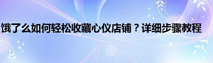 饿了么如何轻松收藏心仪店铺？详细步骤教程