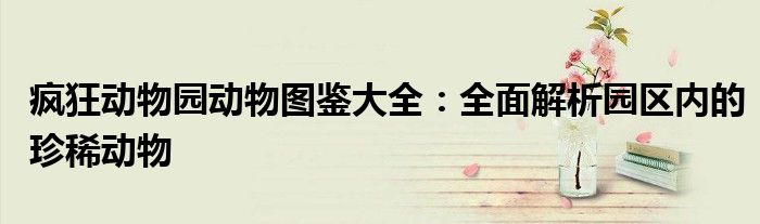 疯狂动物园动物图鉴大全：全面解析园区内的珍稀动物