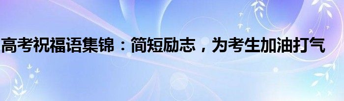 高考祝福语集锦：简短励志，为考生加油打气