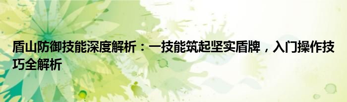盾山防御技能深度解析：一技能筑起坚实盾牌，入门操作技巧全解析