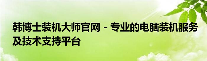 韩博士装机大师官网 - 专业的电脑装机服务及技术支持平台
