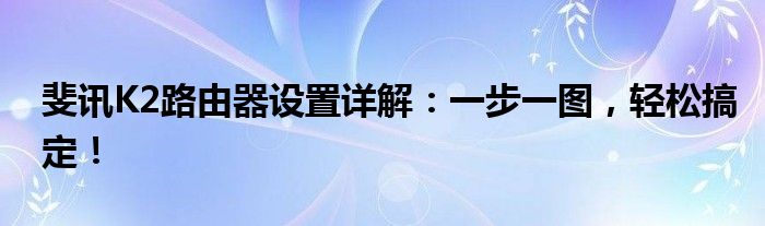 斐讯K2路由器设置详解：一步一图，轻松搞定！
