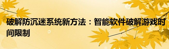 破解防沉迷系统新方法：智能软件破解游戏时间限制