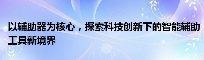 以辅助器为核心，探索科技创新下的智能辅助工具新境界