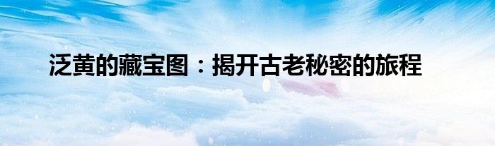 泛黄的藏宝图：揭开古老秘密的旅程