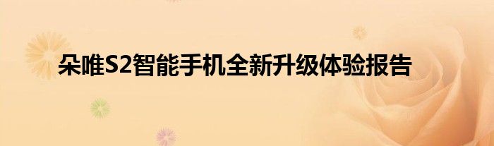 朵唯S2智能手机全新升级体验报告