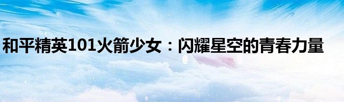 和平精英101火箭少女：闪耀星空的青春力量