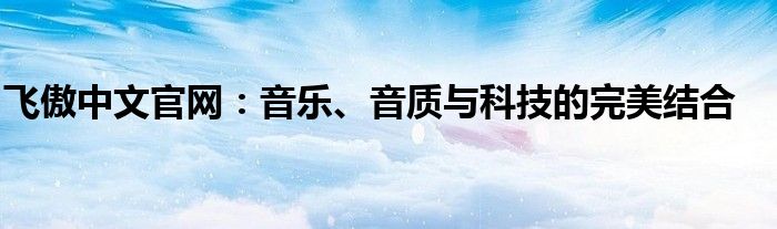 飞傲中文官网：音乐、音质与科技的完美结合