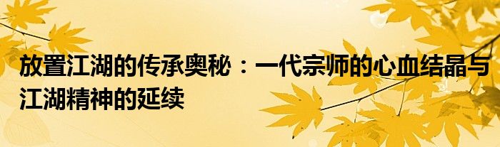 放置江湖的传承奥秘：一代宗师的心血结晶与江湖精神的延续