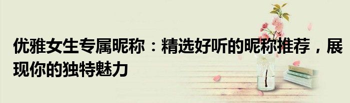 优雅女生专属昵称：精选好听的昵称推荐，展现你的独特魅力