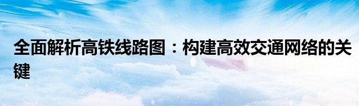 全面解析高铁线路图：构建高效交通网络的关键