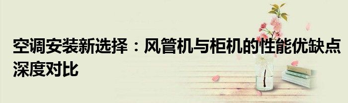 空调安装新选择：风管机与柜机的性能优缺点深度对比