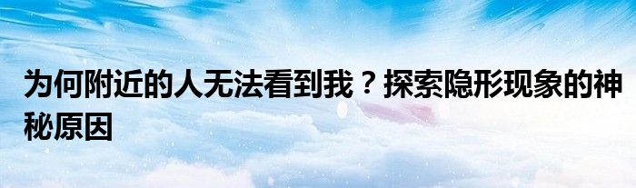 为何附近的人无法看到我？探索隐形现象的神秘原因