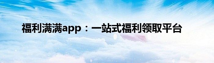 福利满满app：一站式福利领取平台