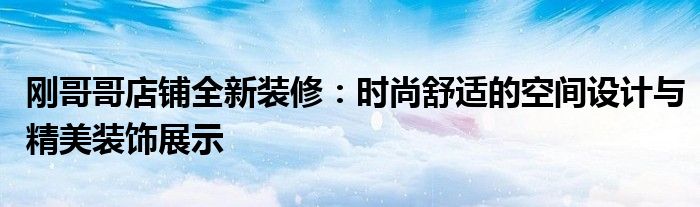 刚哥哥店铺全新装修：时尚舒适的空间设计与精美装饰展示