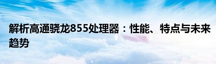 解析高通骁龙855处理器：性能、特点与未来趋势