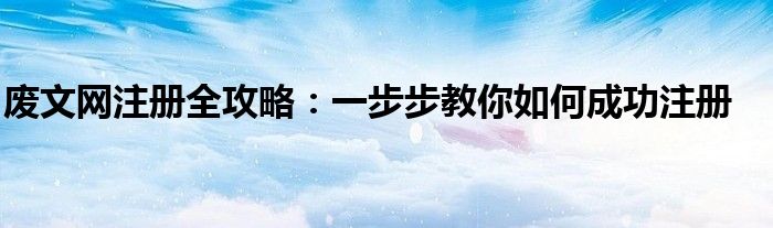废文网注册全攻略：一步步教你如何成功注册