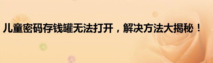 儿童密码存钱罐无法打开，解决方法大揭秘！