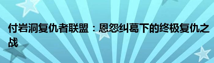 付岩洞复仇者联盟：恩怨纠葛下的终极复仇之战